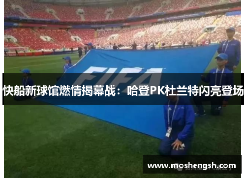快船新球馆燃情揭幕战：哈登PK杜兰特闪亮登场