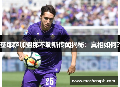 基耶萨加盟那不勒斯传闻揭秘：真相如何？